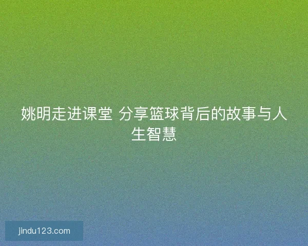 姚明走进课堂 分享篮球背后的故事与人生智慧