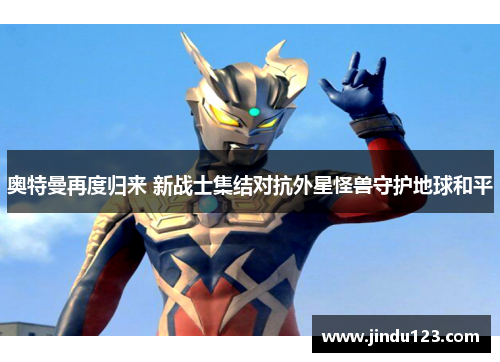 奥特曼再度归来 新战士集结对抗外星怪兽守护地球和平
