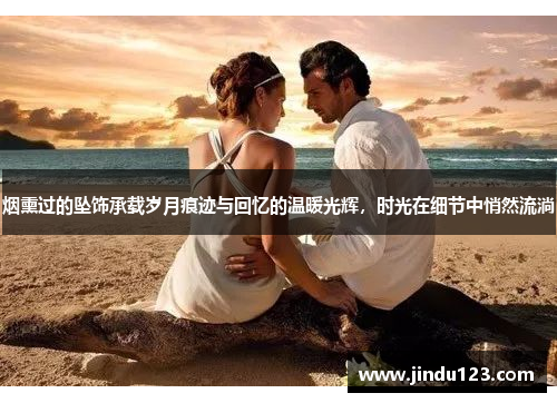 烟熏过的坠饰承载岁月痕迹与回忆的温暖光辉，时光在细节中悄然流淌