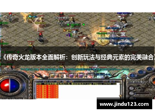 《传奇火龙版本全面解析：创新玩法与经典元素的完美融合》