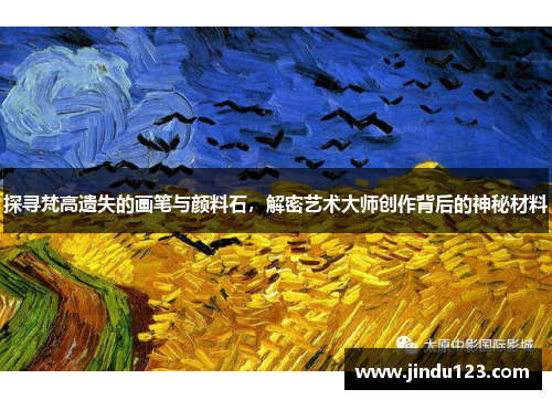 探寻梵高遗失的画笔与颜料石，解密艺术大师创作背后的神秘材料